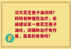 汉方灵芝孢子油功效？妈妈有肿瘤在治疗，亲戚建议买一些灵芝孢子油吃，说辅助治疗有作用，是真的有用吗？