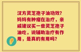 汉方灵芝孢子油功效？妈妈有肿瘤在治疗，亲戚建议买一些灵芝孢子油吃，说辅助治疗有作用，是真的有用吗？