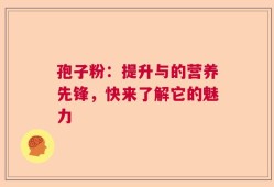 孢子粉：提升与的营养先锋，快来了解它的魅力
