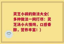 灵芝小碗的做法大全(多种做法一网打尽：灵芝汤小火慢炖，口感香醇，营养丰富！)