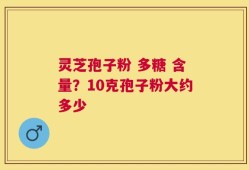 灵芝孢子粉 多糖 含量？10克孢子粉大约多少