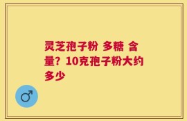 灵芝孢子粉 多糖 含量？10克孢子粉大约多少