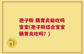 孢子粉 肠胃炎能吃吗宝宝(孢子粉适合宝宝肠胃炎吃吗？)