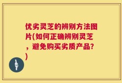 优劣灵芝的辨别方法图片(如何正确辨别灵芝，避免购买劣质产品？)