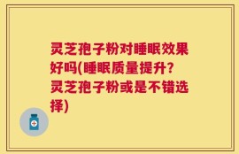 灵芝孢子粉对睡眠效果好吗(睡眠质量提升？灵芝孢子粉或是不错选择)