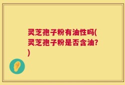 灵芝孢子粉有油性吗(灵芝孢子粉是否含油？)