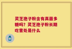 灵芝孢子粉含有真菌多糖吗？灵芝孢子粉长期吃害处是什么