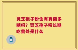 灵芝孢子粉含有真菌多糖吗？灵芝孢子粉长期吃害处是什么