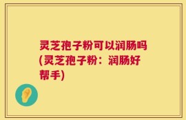 灵芝孢子粉可以润肠吗(灵芝孢子粉：润肠好帮手)