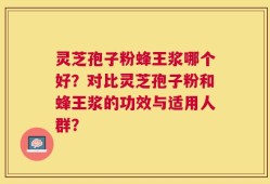灵芝孢子粉蜂王浆哪个好？对比灵芝孢子粉和蜂王浆的功效与适用人群？