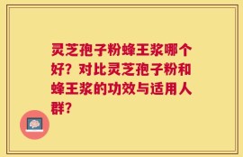 灵芝孢子粉蜂王浆哪个好？对比灵芝孢子粉和蜂王浆的功效与适用人群？