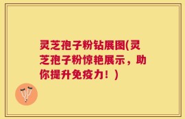 灵芝孢子粉钻展图(灵芝孢子粉惊艳展示，助你提升免疫力！)
