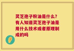 灵芝孢子粉油是什么？有人知道灵芝孢子油是用什么技术或者原理制成的吗