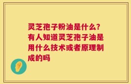 灵芝孢子粉油是什么？有人知道灵芝孢子油是用什么技术或者原理制成的吗