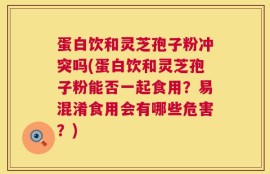 蛋白饮和灵芝孢子粉冲突吗(蛋白饮和灵芝孢子粉能否一起食用？易混淆食用会有哪些危害？)