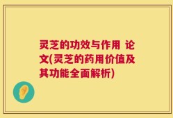 灵芝的功效与作用 论文(灵芝的药用价值及其功能全面解析)