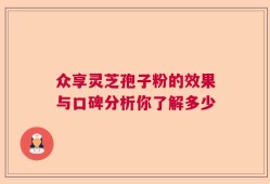 众享灵芝孢子粉的效果与口碑分析你了解多少