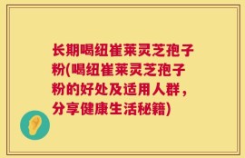 长期喝纽崔莱灵芝孢子粉(喝纽崔莱灵芝孢子粉的好处及适用人群，分享健康生活秘籍)