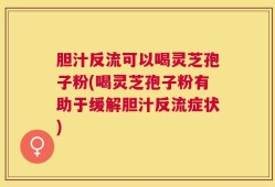 胆汁反流可以喝灵芝孢子粉(喝灵芝孢子粉有助于缓解胆汁反流症状)