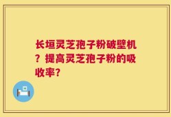 长垣灵芝孢子粉破壁机？提高灵芝孢子粉的吸收率？