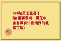 aehig灵芝氨基丁酸(重要发现：灵芝中含有具有生物活性的氨基丁酸)