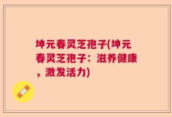 坤元春灵芝孢子(坤元春灵芝孢子：滋养健康，激发活力)