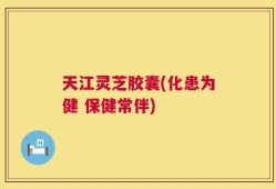 天江灵芝胶囊(化患为健 保健常伴)