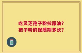 吃灵芝孢子粉拉屎油？孢子粉的保质期多长？
