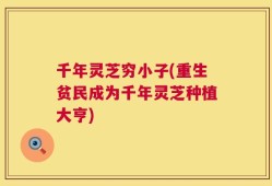 千年灵芝穷小子(重生贫民成为千年灵芝种植大亨)