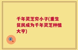 千年灵芝穷小子(重生贫民成为千年灵芝种植大亨)