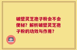 破壁灵芝孢子粉会不会便秘？解析破壁灵芝孢子粉的功效与作用？