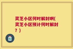 灵芝小区何时解封啊(灵芝小区预计何时解封？)