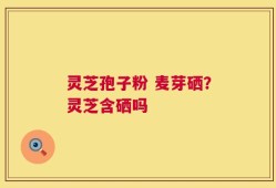 灵芝孢子粉 麦芽硒？灵芝含硒吗