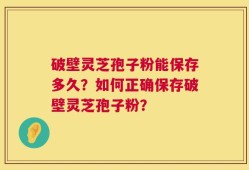 破壁灵芝孢子粉能保存多久？如何正确保存破壁灵芝孢子粉？
