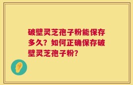 破壁灵芝孢子粉能保存多久？如何正确保存破壁灵芝孢子粉？