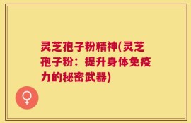 灵芝孢子粉精神(灵芝孢子粉：提升身体免疫力的秘密武器)