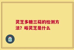 灵芝多糖三萜的检测方法？峪灵芝是什么