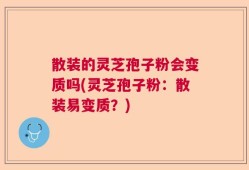 散装的灵芝孢子粉会变质吗(灵芝孢子粉：散装易变质？)