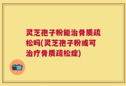灵芝孢子粉能治骨质疏松吗(灵芝孢子粉或可治疗骨质疏松症)