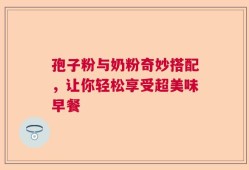 孢子粉与奶粉奇妙搭配，让你轻松享受超美味早餐