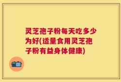 灵芝孢子粉每天吃多少为好(适量食用灵芝孢子粉有益身体健康)