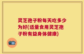 灵芝孢子粉每天吃多少为好(适量食用灵芝孢子粉有益身体健康)