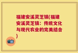 福建安溪灵芝镇(福建安溪灵芝镇：传统文化与现代农业的完美结合)