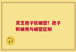 灵芝孢子软破壁？孢子粉破壳与破壁区别