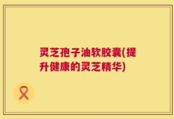 灵芝孢子油软胶囊(提升健康的灵芝精华)