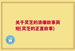 关于灵芝的清廉故事简短(灵芝的正直故事)