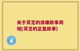 关于灵芝的清廉故事简短(灵芝的正直故事)