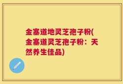 金塞道地灵芝孢子粉(金塞道灵芝孢子粉：天然养生佳品)