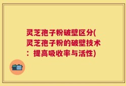 灵芝孢子粉破壁区分(灵芝孢子粉的破壁技术：提高吸收率与活性)