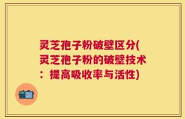 灵芝孢子粉破壁区分(灵芝孢子粉的破壁技术：提高吸收率与活性)
